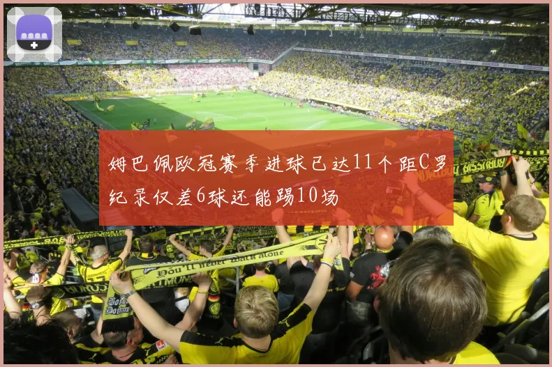 姆巴佩欧冠赛季进球已达11个距C罗纪录仅差6球还能踢10场