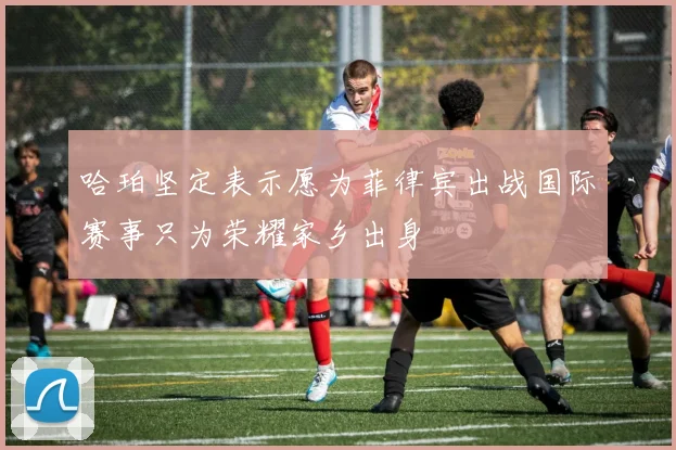哈珀坚定表示愿为菲律宾出战国际赛事只为荣耀家乡出身