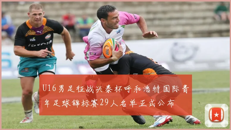 U16男足征战兴泰杯呼和浩特国际青年足球锦标赛29人名单正式公布