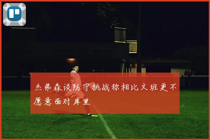 杰弗森谈防守挑战称相比文班更不愿意面对库里