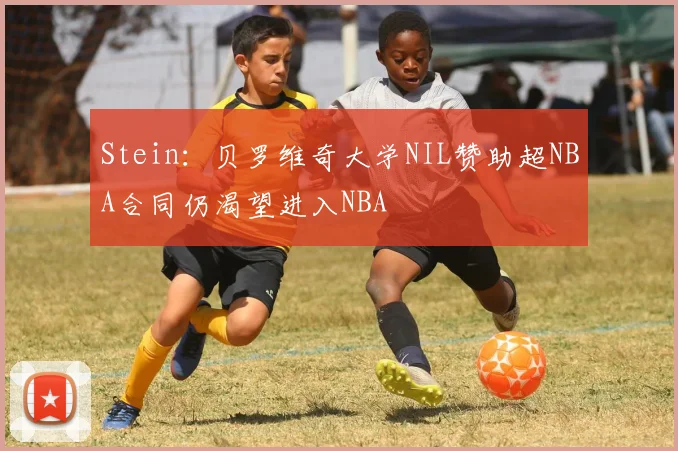 Stein：贝罗维奇大学NIL赞助超NBA合同仍渴望进入NBA