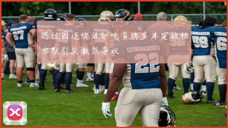 恩佐因连续放铲吃黄牌多库穿裆帕尔默引发激烈争议