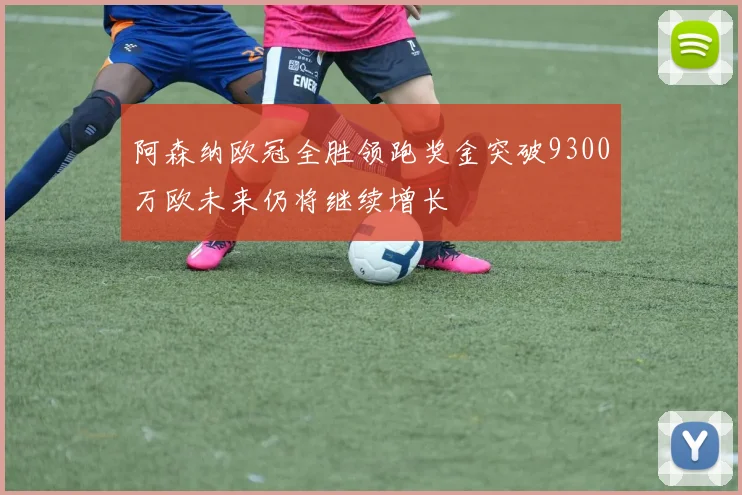 阿森纳欧冠全胜领跑奖金突破9300万欧未来仍将继续增长