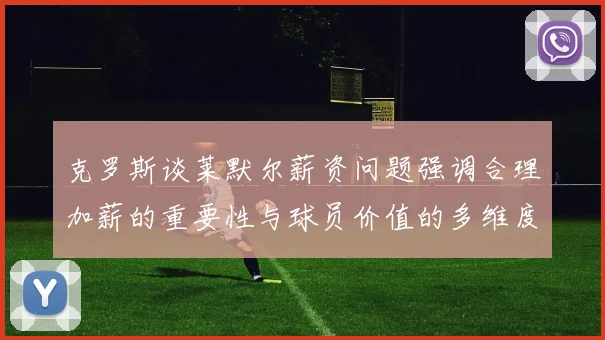 克罗斯谈莱默尔薪资问题强调合理加薪的重要性与球员价值的多维度分析