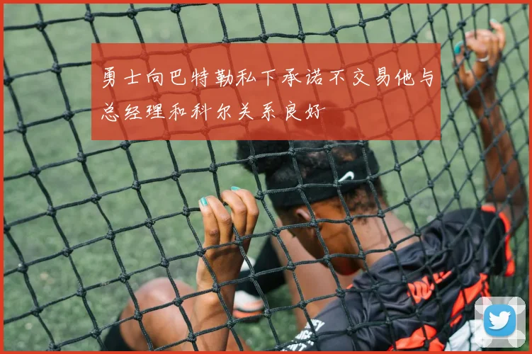 勇士向巴特勒私下承诺不交易他与总经理和科尔关系良好