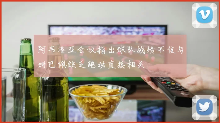阿韦洛亚会议指出球队战绩不佳与姆巴佩缺乏跑动直接相关