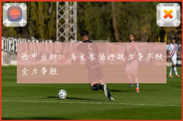 西甲分析：马竞客场迎战力争不败全力争胜