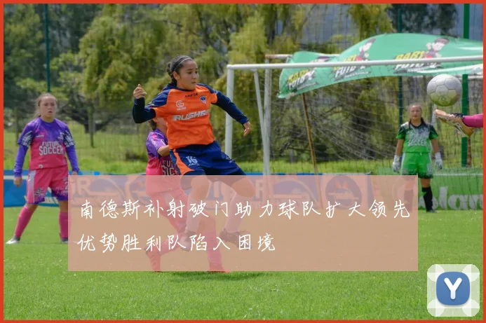 南德斯补射破门助力球队扩大领先优势胜利队陷入困境