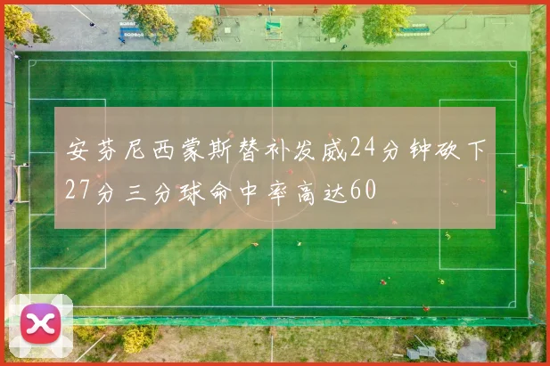 安芬尼西蒙斯替补发威24分钟砍下27分三分球命中率高达60