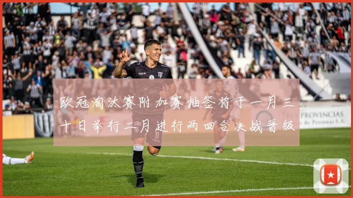 欧冠淘汰赛附加赛抽签将于一月三十日举行二月进行两回合决战晋级十六强