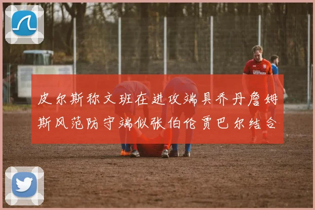 皮尔斯称文班在进攻端具乔丹詹姆斯风范防守端似张伯伦贾巴尔结合