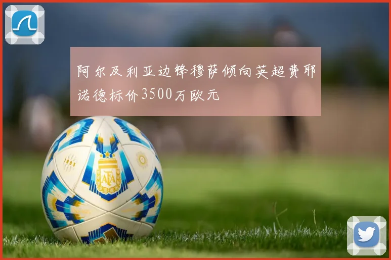 阿尔及利亚边锋穆萨倾向英超费耶诺德标价3500万欧元