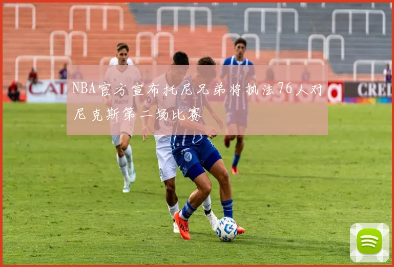 NBA官方宣布托尼兄弟将执法76人对尼克斯第二场比赛