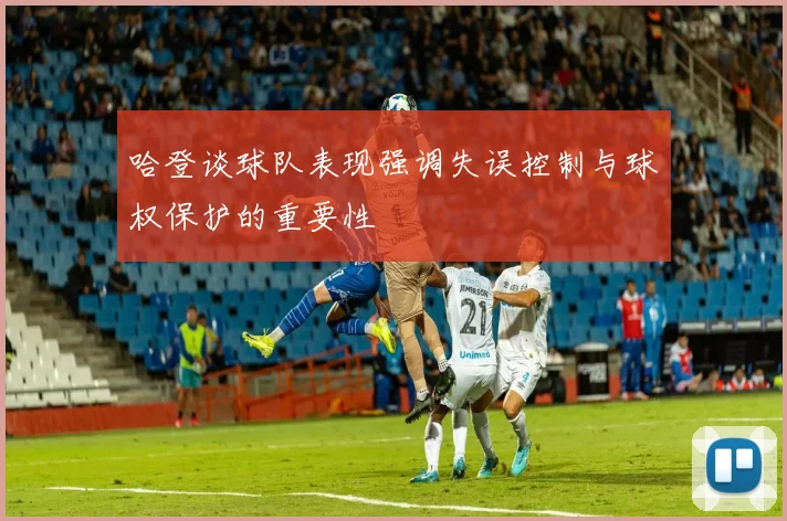 哈登谈球队表现强调失误控制与球权保护的重要性