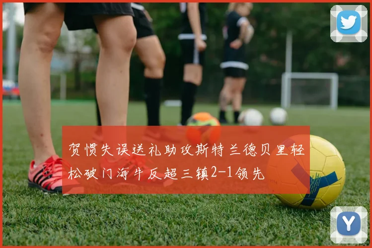 贺惯失误送礼助攻斯特兰德贝里轻松破门海牛反超三镇2-1领先