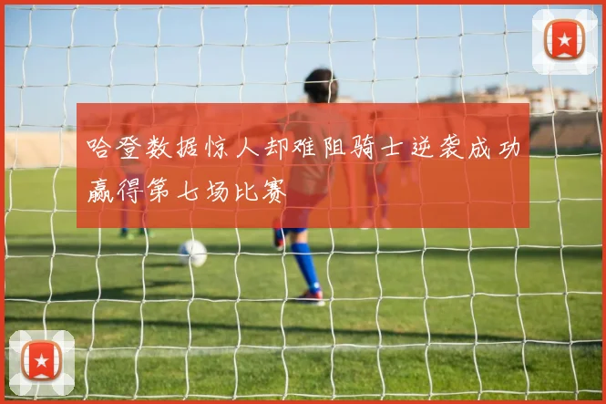 哈登数据惊人却难阻骑士逆袭成功赢得第七场比赛