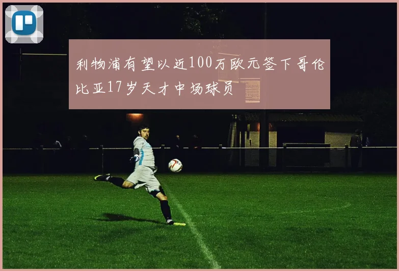 利物浦有望以近100万欧元签下哥伦比亚17岁天才中场球员