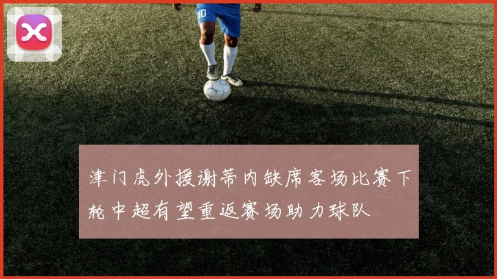 津门虎外援谢蒂内缺席客场比赛下轮中超有望重返赛场助力球队