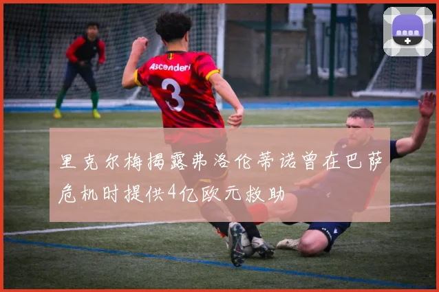 里克尔梅揭露弗洛伦蒂诺曾在巴萨危机时提供4亿欧元救助