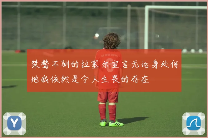 桀骜不驯的拉塞尔宣言无论身处何地我依然是令人生畏的存在