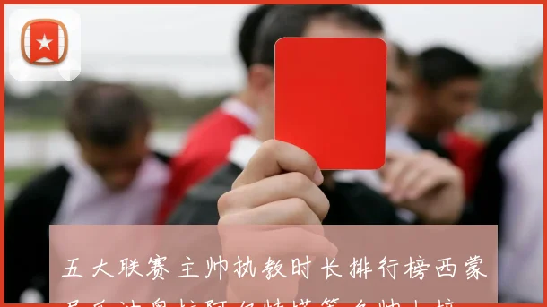 五大联赛主帅执教时长排行榜西蒙尼瓜迪奥拉阿尔特塔等名帅上榜