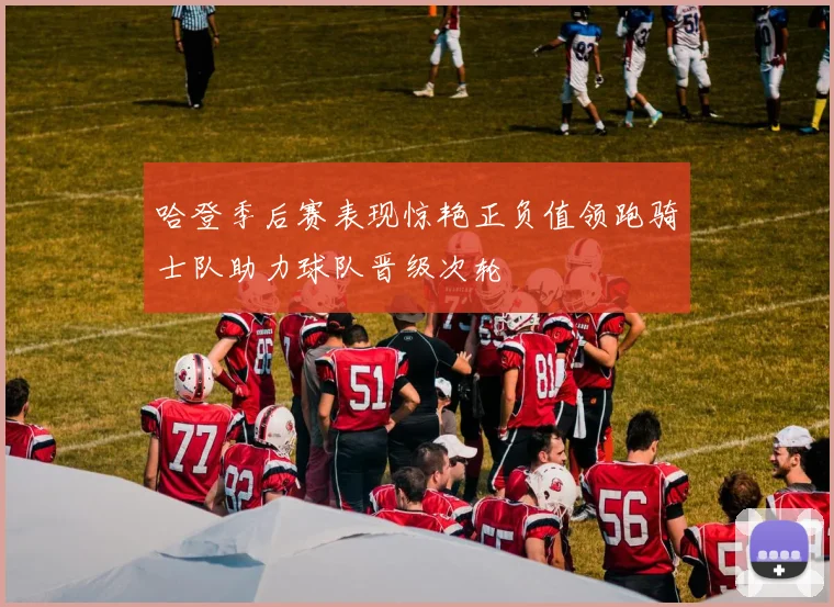 哈登季后赛表现惊艳正负值领跑骑士队助力球队晋级次轮