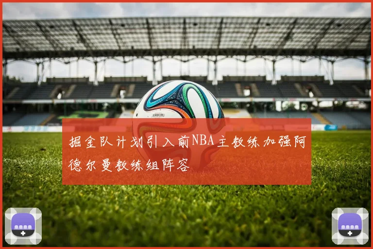 掘金队计划引入前NBA主教练加强阿德尔曼教练组阵容