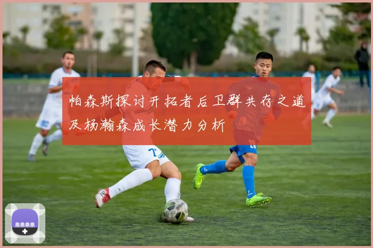 帕森斯探讨开拓者后卫群共存之道及杨瀚森成长潜力分析