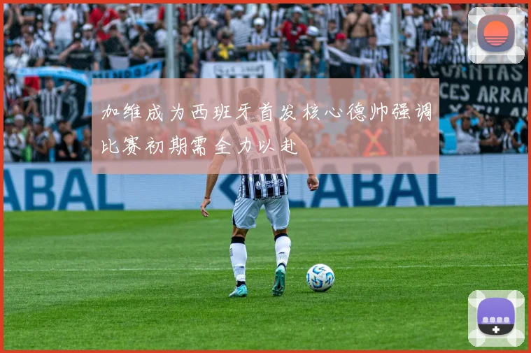 加维成为西班牙首发核心德帅强调比赛初期需全力以赴