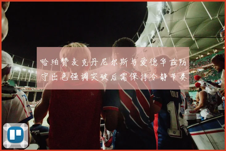 哈珀赞麦克丹尼尔斯与爱德华兹防守出色强调突破后需保持冷静节奏