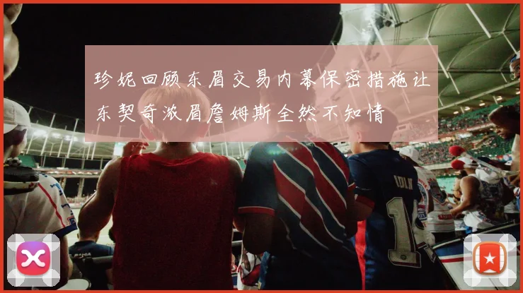珍妮回顾东眉交易内幕保密措施让东契奇浓眉詹姆斯全然不知情