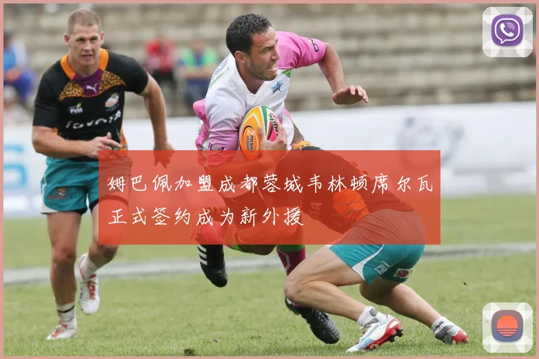 姆巴佩加盟成都蓉城韦林顿席尔瓦正式签约成为新外援